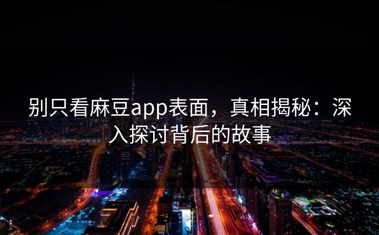 别只看麻豆app表面，真相揭秘：深入探讨背后的故事