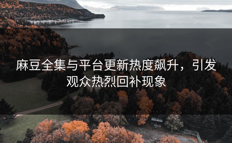 麻豆全集与平台更新热度飙升，引发观众热烈回补现象