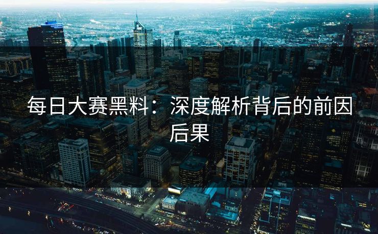 每日大赛黑料：深度解析背后的前因后果