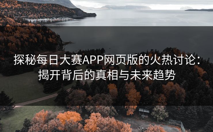 探秘每日大赛APP网页版的火热讨论：揭开背后的真相与未来趋势