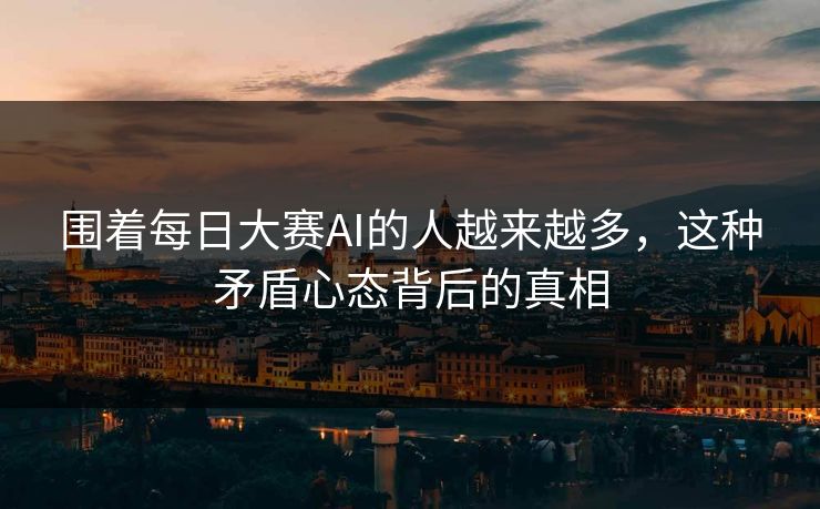 围着每日大赛AI的人越来越多，这种矛盾心态背后的真相