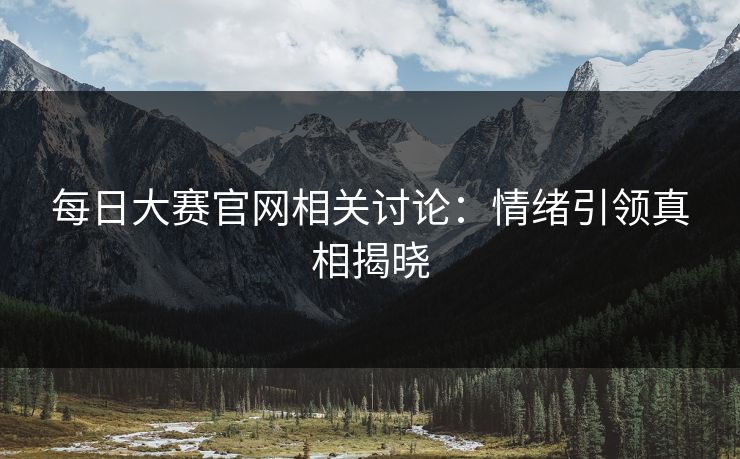 每日大赛官网相关讨论：情绪引领真相揭晓