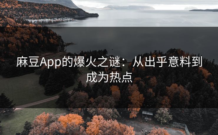 麻豆App的爆火之谜：从出乎意料到成为热点