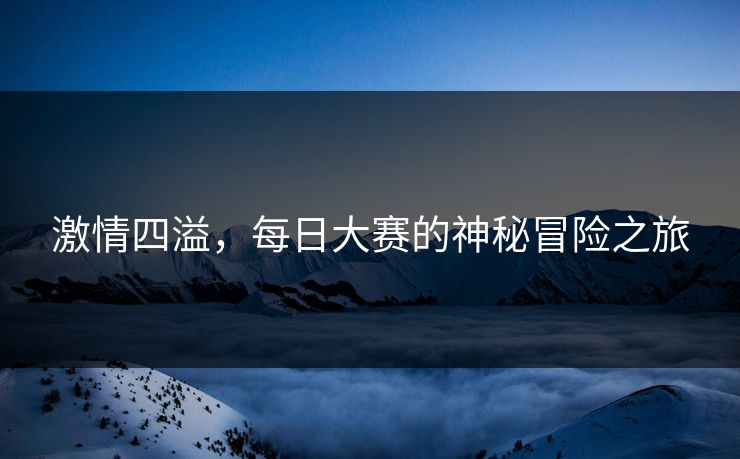 激情四溢，每日大赛的神秘冒险之旅