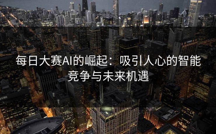 每日大赛AI的崛起：吸引人心的智能竞争与未来机遇
