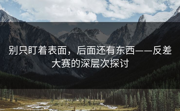 别只盯着表面，后面还有东西——反差大赛的深层次探讨