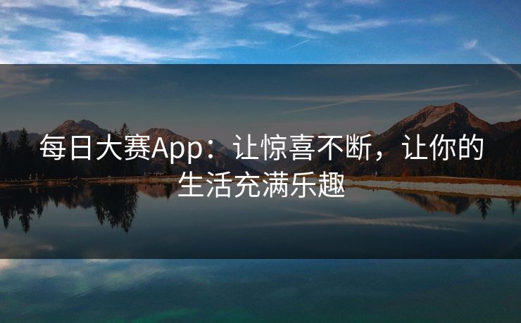 每日大赛App：让惊喜不断，让你的生活充满乐趣