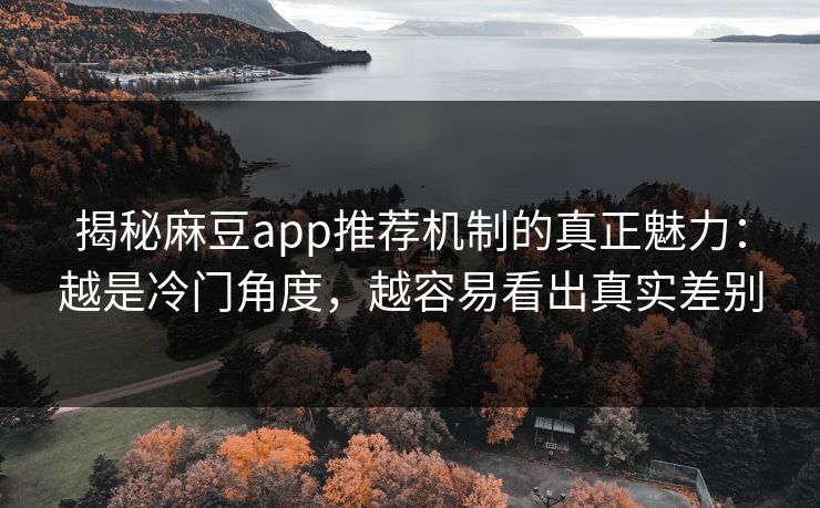 揭秘麻豆app推荐机制的真正魅力：越是冷门角度，越容易看出真实差别