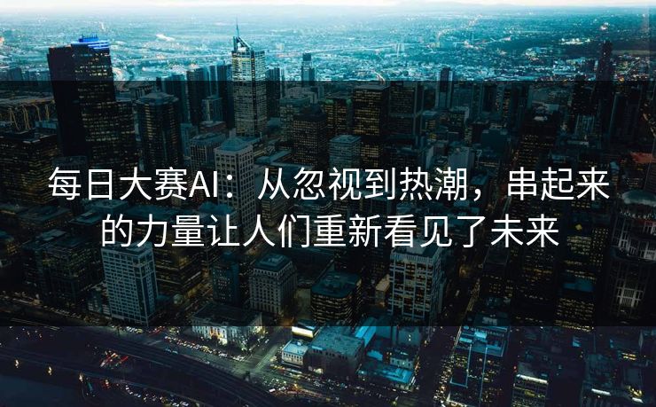 每日大赛AI：从忽视到热潮，串起来的力量让人们重新看见了未来
