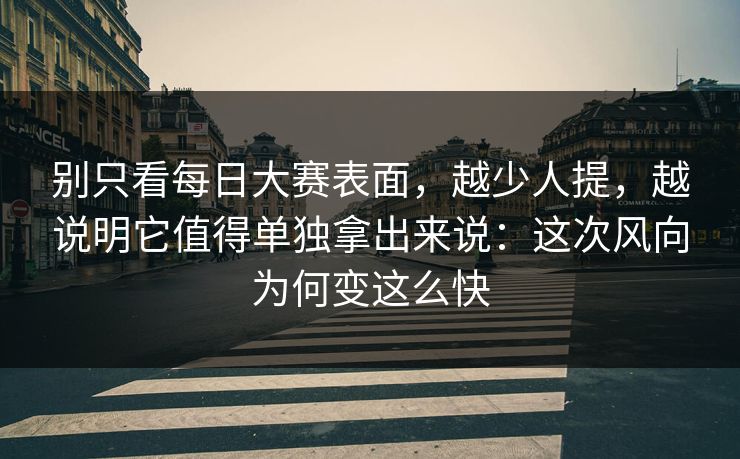 别只看每日大赛表面，越少人提，越说明它值得单独拿出来说：这次风向为何变这么快