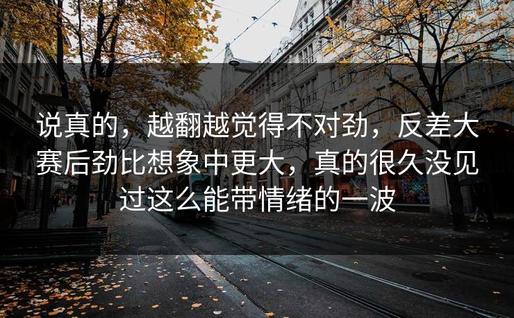 说真的，越翻越觉得不对劲，反差大赛后劲比想象中更大，真的很久没见过这么能带情绪的一波