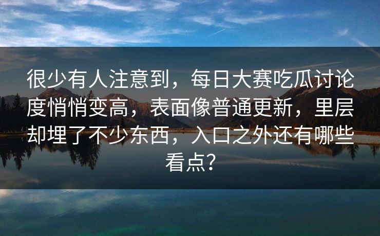 很少有人注意到，每日大赛吃瓜讨论度悄悄变高，表面像普通更新，里层却埋了不少东西，入口之外还有哪些看点？
