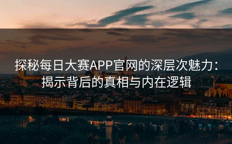 探秘每日大赛APP官网的深层次魅力：揭示背后的真相与内在逻辑