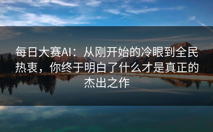 每日大赛AI：从刚开始的冷眼到全民热衷，你终于明白了什么才是真正的杰出之作