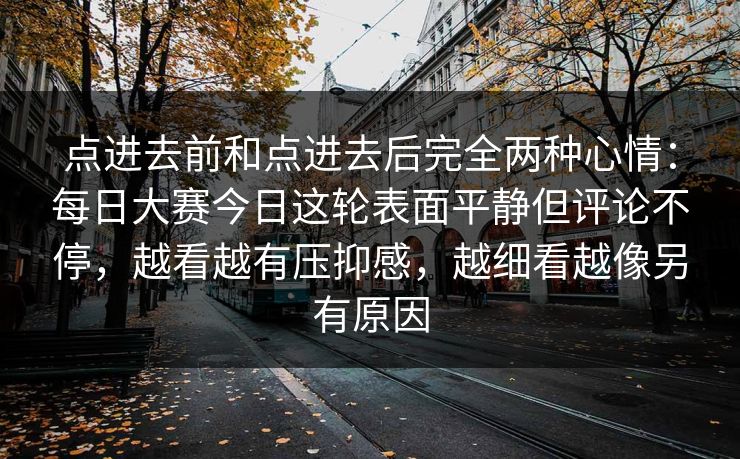 点进去前和点进去后完全两种心情：每日大赛今日这轮表面平静但评论不停，越看越有压抑感，越细看越像另有原因