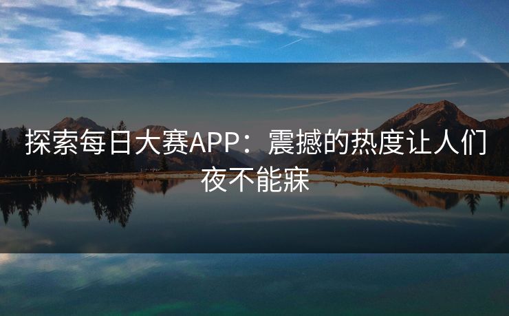 探索每日大赛APP：震撼的热度让人们夜不能寐