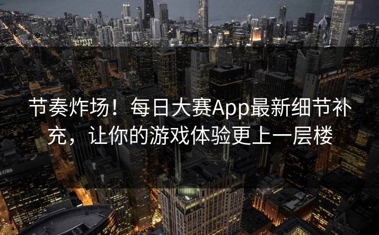 节奏炸场！每日大赛App最新细节补充，让你的游戏体验更上一层楼