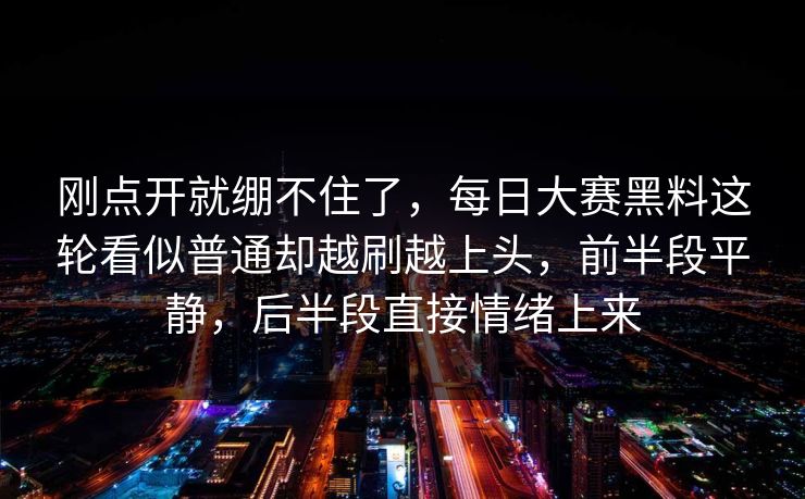 刚点开就绷不住了，每日大赛黑料这轮看似普通却越刷越上头，前半段平静，后半段直接情绪上来