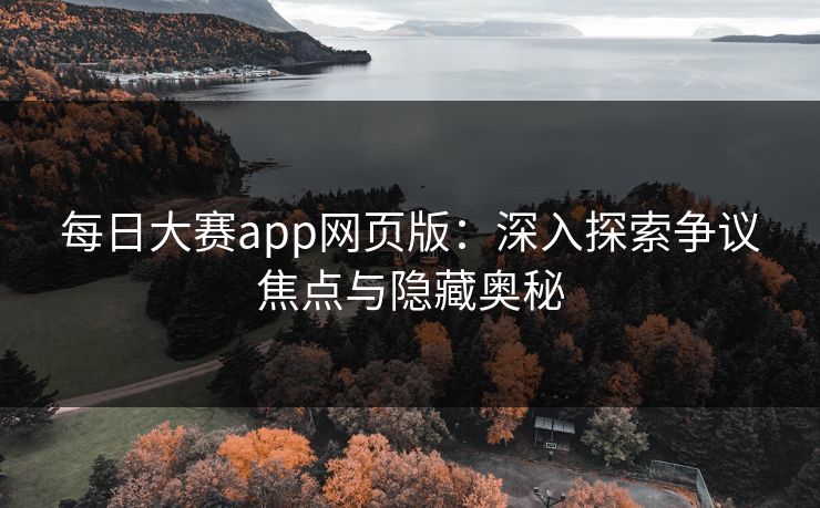 每日大赛app网页版：深入探索争议焦点与隐藏奥秘