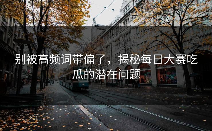 别被高频词带偏了，揭秘每日大赛吃瓜的潜在问题