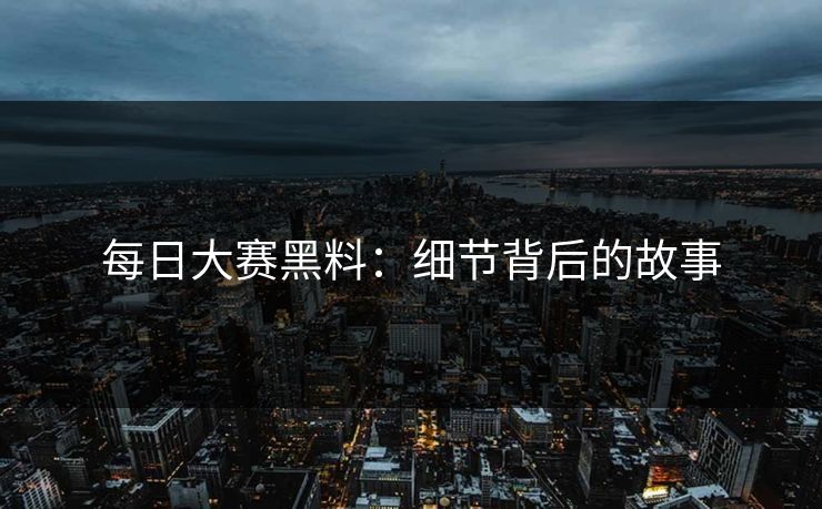 每日大赛黑料：细节背后的故事