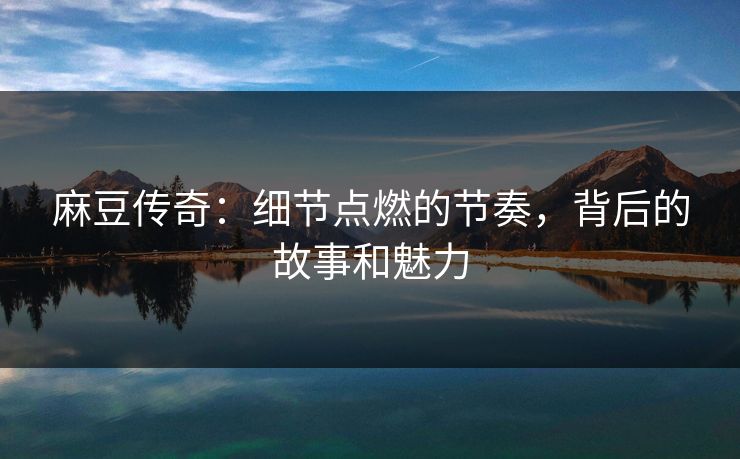 麻豆传奇：细节点燃的节奏，背后的故事和魅力