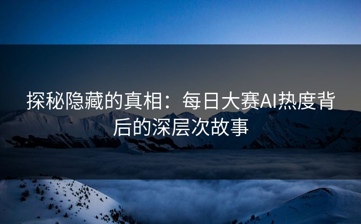 探秘隐藏的真相：每日大赛AI热度背后的深层次故事