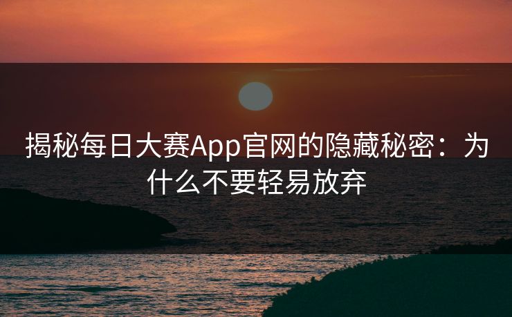 揭秘每日大赛App官网的隐藏秘密：为什么不要轻易放弃