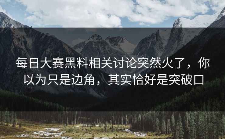 每日大赛黑料相关讨论突然火了，你以为只是边角，其实恰好是突破口