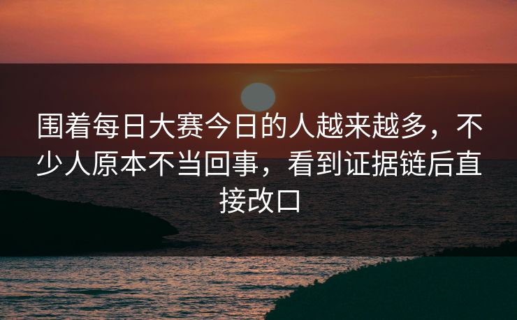 围着每日大赛今日的人越来越多，不少人原本不当回事，看到证据链后直接改口