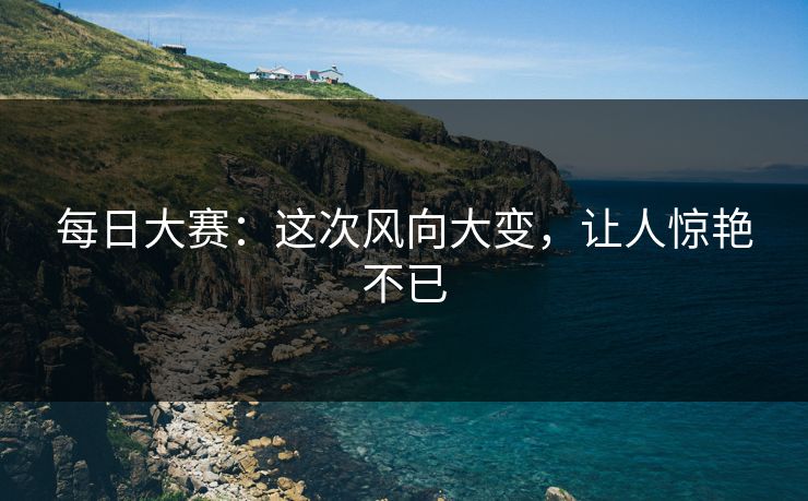 每日大赛：这次风向大变，让人惊艳不已