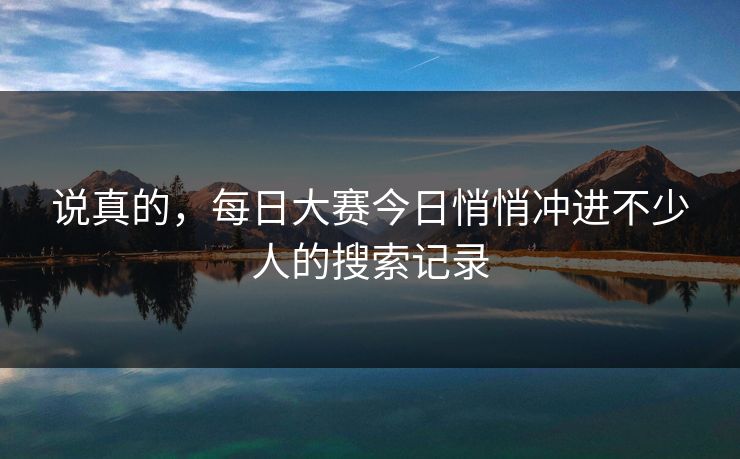 说真的，每日大赛今日悄悄冲进不少人的搜索记录