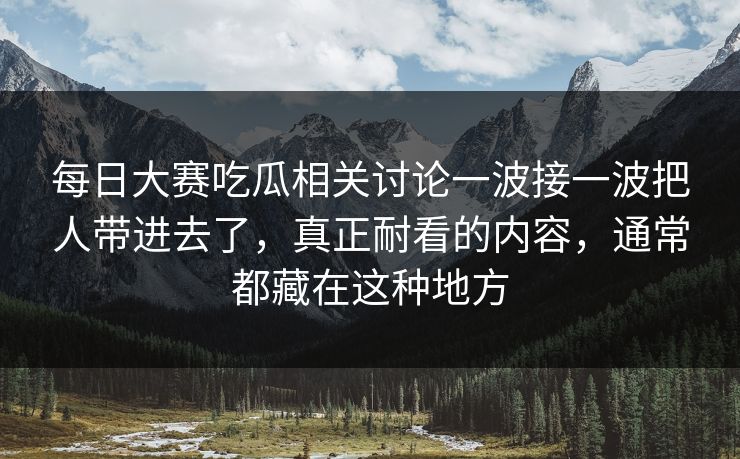 每日大赛吃瓜相关讨论一波接一波把人带进去了，真正耐看的内容，通常都藏在这种地方