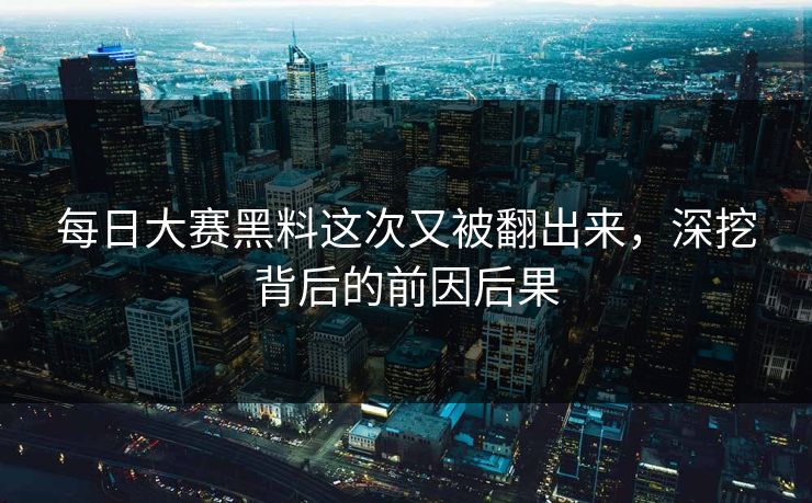 每日大赛黑料这次又被翻出来，深挖背后的前因后果