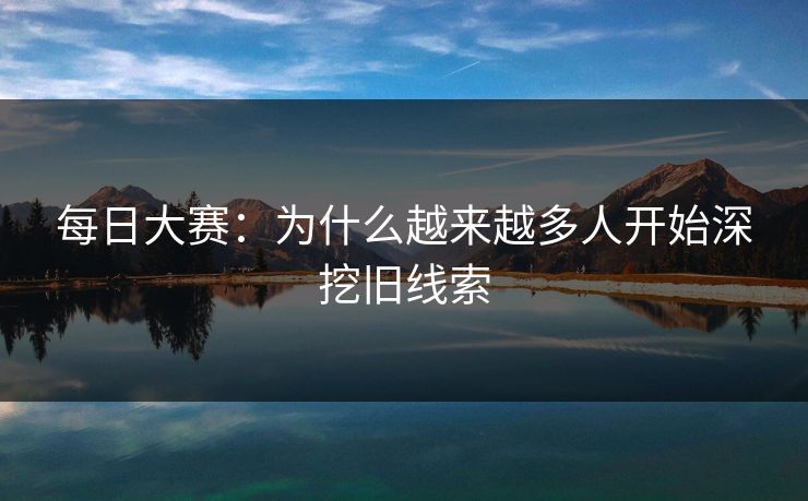 每日大赛：为什么越来越多人开始深挖旧线索