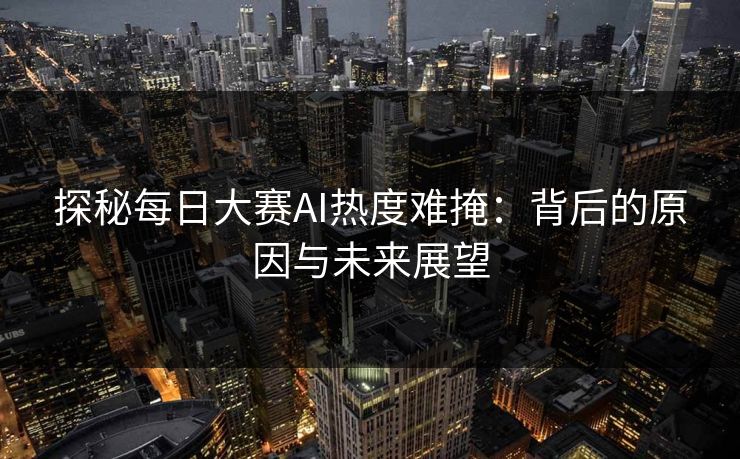 探秘每日大赛AI热度难掩：背后的原因与未来展望