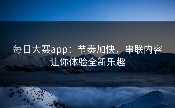 每日大赛app：节奏加快，串联内容让你体验全新乐趣