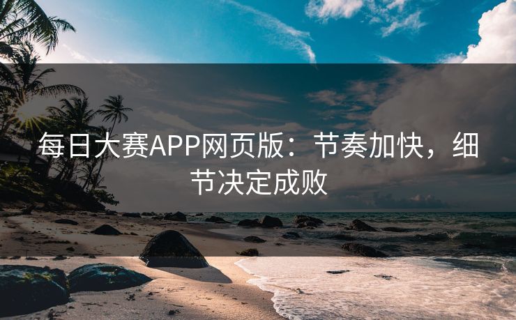 每日大赛APP网页版：节奏加快，细节决定成败