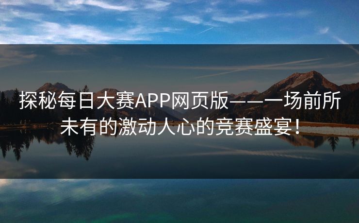 探秘每日大赛APP网页版——一场前所未有的激动人心的竞赛盛宴！