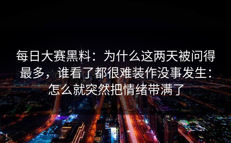 每日大赛黑料：为什么这两天被问得最多，谁看了都很难装作没事发生：怎么就突然把情绪带满了