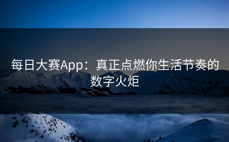 每日大赛App：真正点燃你生活节奏的数字火炬