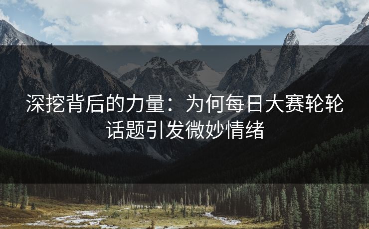 深挖背后的力量：为何每日大赛轮轮话题引发微妙情绪