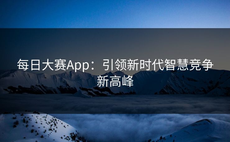 每日大赛App：引领新时代智慧竞争新高峰