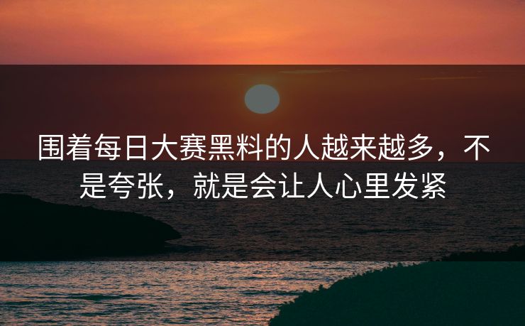 围着每日大赛黑料的人越来越多，不是夸张，就是会让人心里发紧