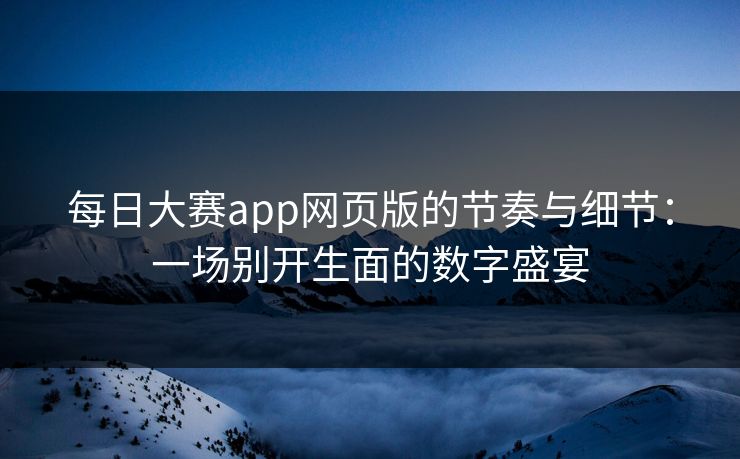 每日大赛app网页版的节奏与细节：一场别开生面的数字盛宴