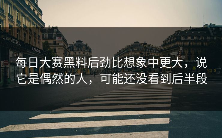 每日大赛黑料后劲比想象中更大，说它是偶然的人，可能还没看到后半段