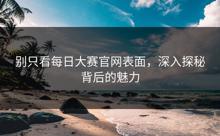 别只看每日大赛官网表面，深入探秘背后的魅力