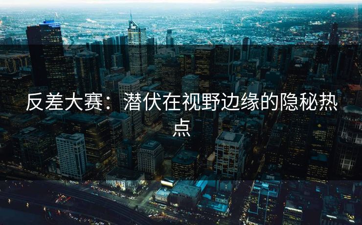 反差大赛：潜伏在视野边缘的隐秘热点