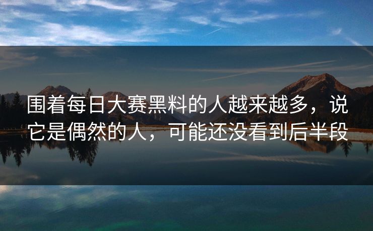 围着每日大赛黑料的人越来越多，说它是偶然的人，可能还没看到后半段