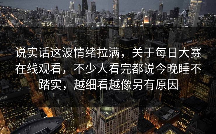 说实话这波情绪拉满，关于每日大赛在线观看，不少人看完都说今晚睡不踏实，越细看越像另有原因